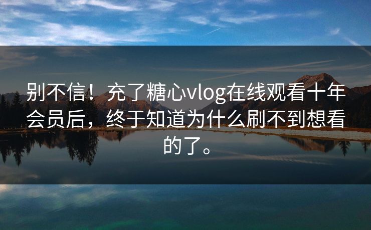 别不信！充了糖心vlog在线观看十年会员后，终于知道为什么刷不到想看的了。