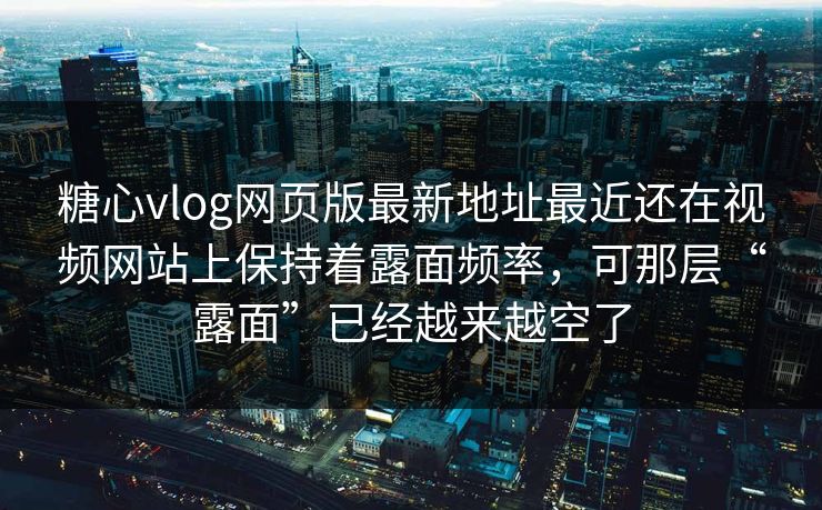 糖心vlog网页版最新地址最近还在视频网站上保持着露面频率，可那层“露面”已经越来越空了