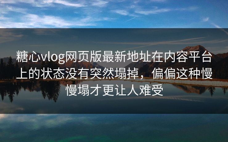 糖心vlog网页版最新地址在内容平台上的状态没有突然塌掉，偏偏这种慢慢塌才更让人难受
