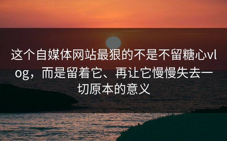 这个自媒体网站最狠的不是不留糖心vlog，而是留着它、再让它慢慢失去一切原本的意义