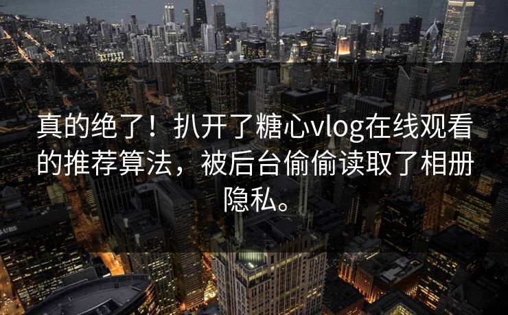 真的绝了！扒开了糖心vlog在线观看的推荐算法，被后台偷偷读取了相册隐私。