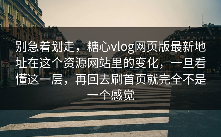 别急着划走，糖心vlog网页版最新地址在这个资源网站里的变化，一旦看懂这一层，再回去刷首页就完全不是一个感觉