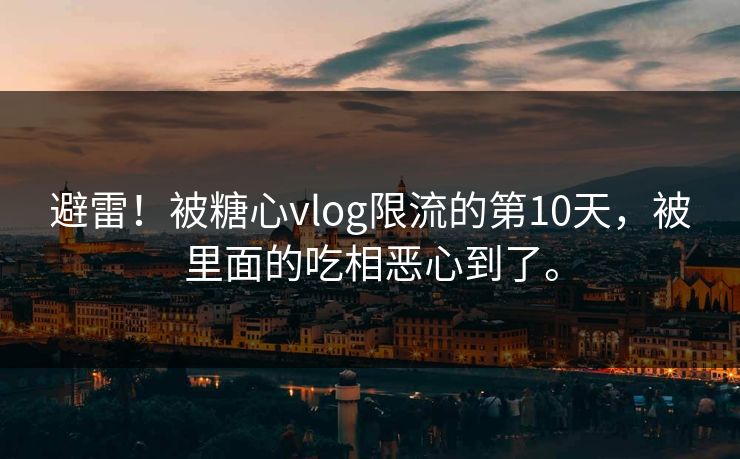 避雷！被糖心vlog限流的第10天，被里面的吃相恶心到了。