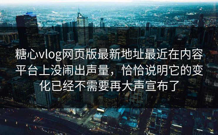糖心vlog网页版最新地址最近在内容平台上没闹出声量，恰恰说明它的变化已经不需要再大声宣布了