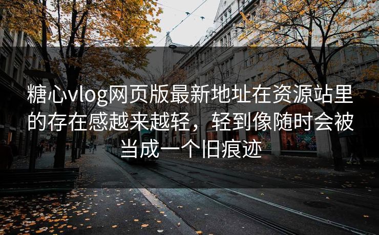糖心vlog网页版最新地址在资源站里的存在感越来越轻，轻到像随时会被当成一个旧痕迹