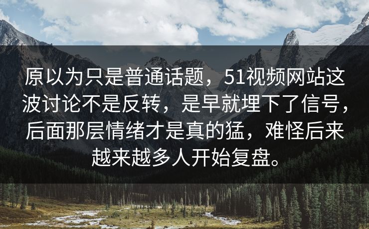 原以为只是普通话题，51视频网站这波讨论不是反转，是早就埋下了信号，后面那层情绪才是真的猛，难怪后来越来越多人开始复盘。