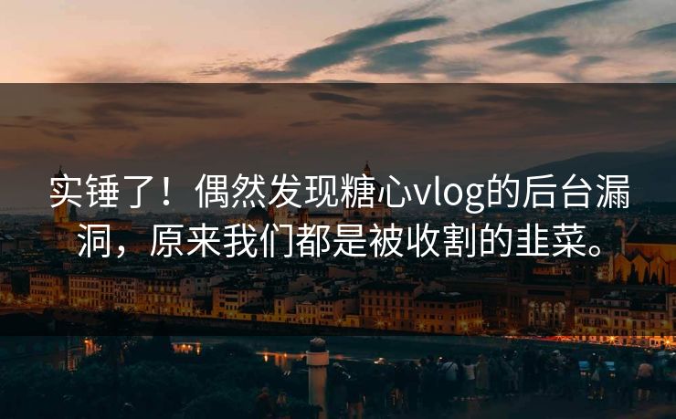 实锤了！偶然发现糖心vlog的后台漏洞，原来我们都是被收割的韭菜。
