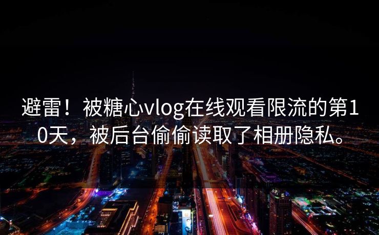 避雷！被糖心vlog在线观看限流的第10天，被后台偷偷读取了相册隐私。