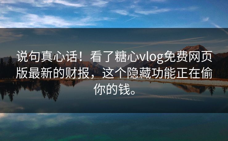 说句真心话！看了糖心vlog免费网页版最新的财报，这个隐藏功能正在偷你的钱。