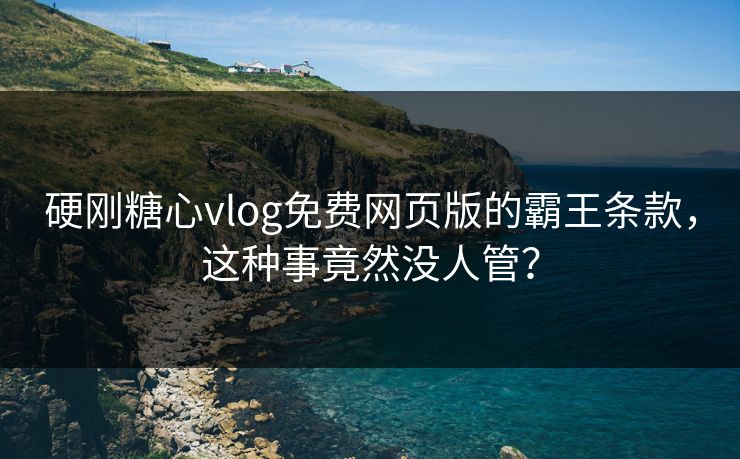 硬刚糖心vlog免费网页版的霸王条款，这种事竟然没人管？