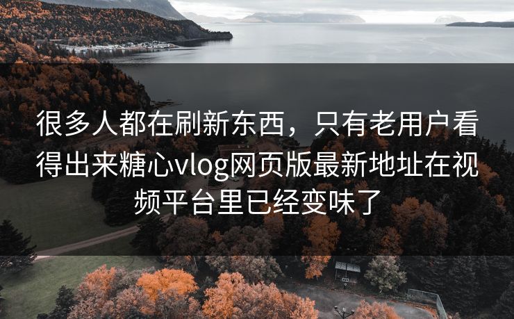 很多人都在刷新东西，只有老用户看得出来糖心vlog网页版最新地址在视频平台里已经变味了