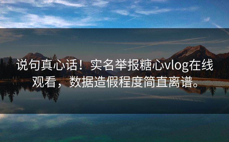 说句真心话！实名举报糖心vlog在线观看，数据造假程度简直离谱。
