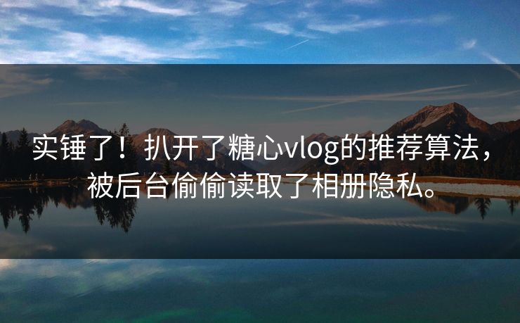 实锤了！扒开了糖心vlog的推荐算法，被后台偷偷读取了相册隐私。