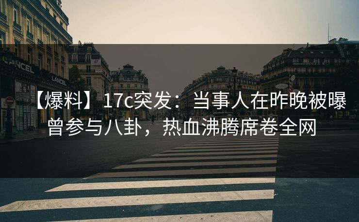 【爆料】17c突发：当事人在昨晚被曝曾参与八卦，热血沸腾席卷全网