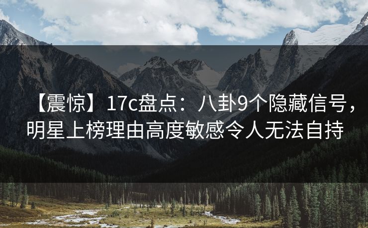 【震惊】17c盘点：八卦9个隐藏信号，明星上榜理由高度敏感令人无法自持
